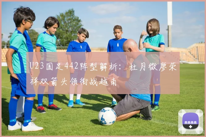 U23国足442阵型解析:杜月徵廖荣祥双箭头领衔战越南