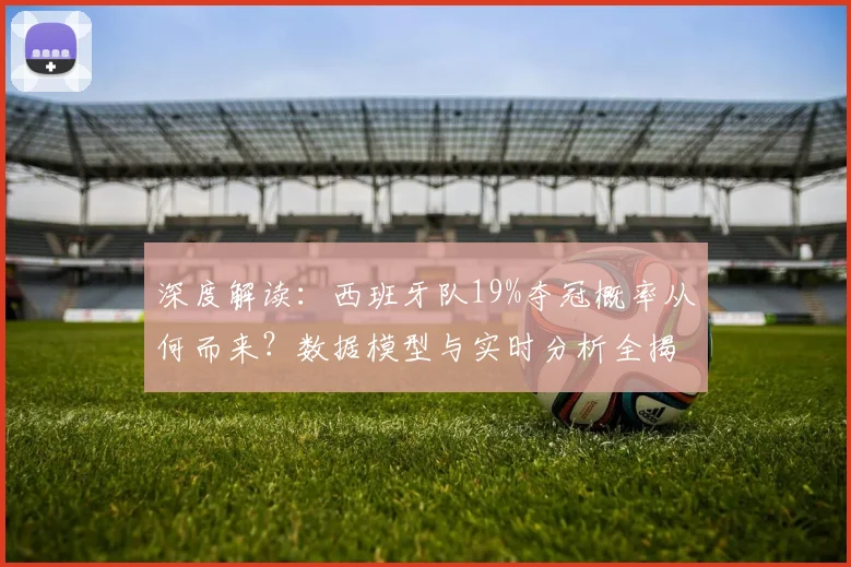 深度解读：西班牙队19%夺冠概率从何而来？数据模型与实时分析全揭秘