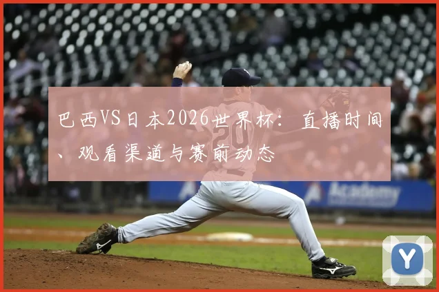 巴西VS日本2026世界杯：直播时间、观看渠道与赛前动态