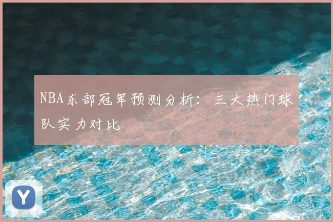 NBA东部冠军预测分析：三大热门球队实力对比
