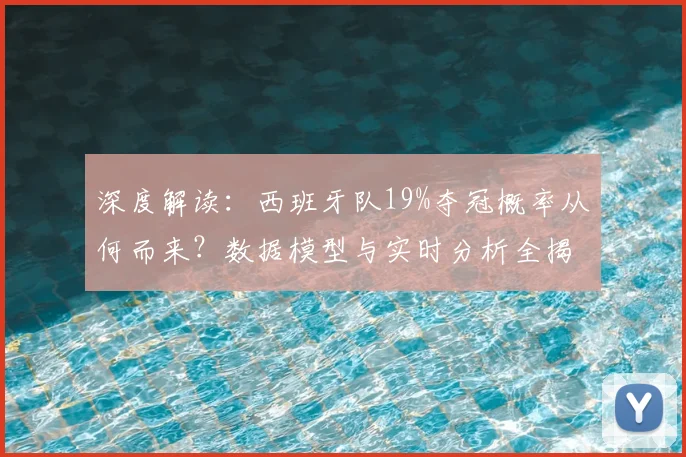 深度解读：西班牙队19%夺冠概率从何而来？数据模型与实时分析全揭秘