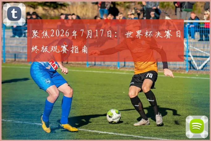 聚焦2026年7月17日:世界杯决赛日终极观赛指南