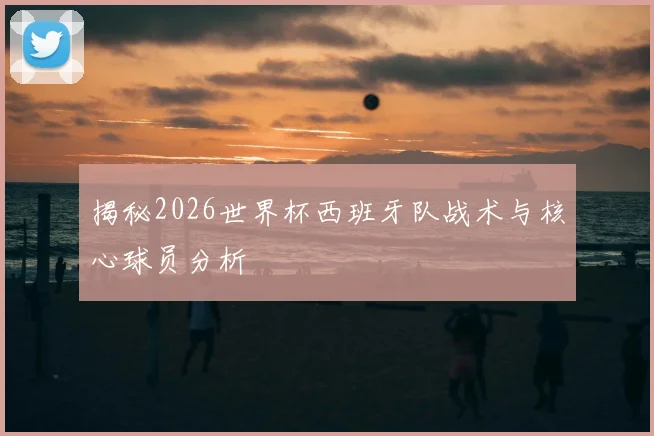 揭秘2026世界杯西班牙队战术与核心球员分析