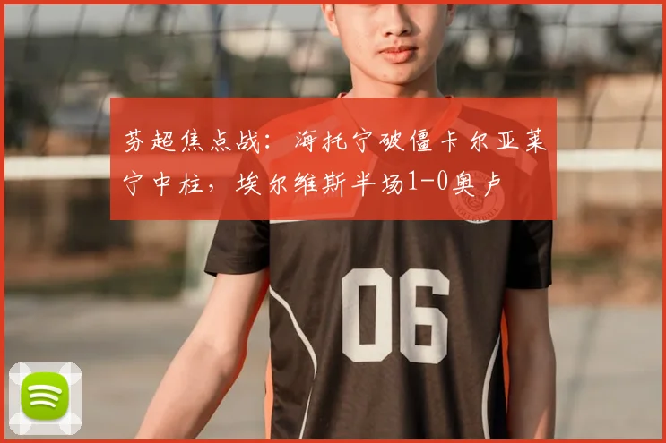 芬超焦点战:海托宁破僵卡尔亚莱宁中柱,埃尔维斯半场1-0奥卢