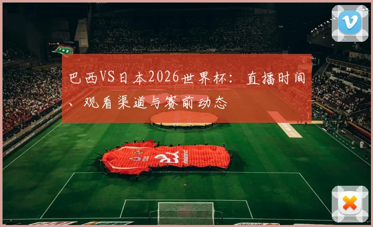 巴西VS日本2026世界杯:直播时间、观看渠道与赛前动态