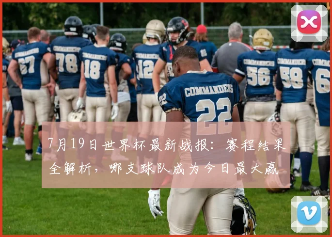 7月19日世界杯最新战报：赛程结果全解析，哪支球队成为今日最大赢家？