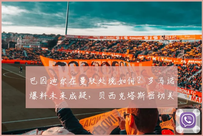 巴因迪尔在曼联处境如何？罗马诺爆料未来成疑，贝西克塔斯密切关注