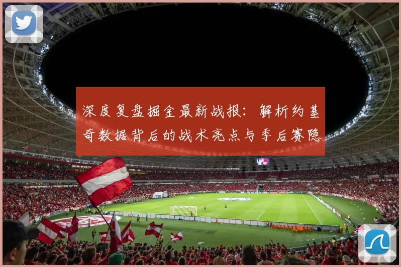 深度复盘掘金最新战报:解析约基奇数据背后的战术亮点与季后赛隐忧