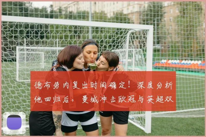 德布劳内复出时间确定！深度分析他回归后，曼城冲击欧冠与英超双冠的关键影响