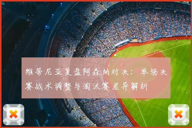 维蒂尼亚复盘阿森纳对决：单场决赛战术调整与淘汰赛差异解析