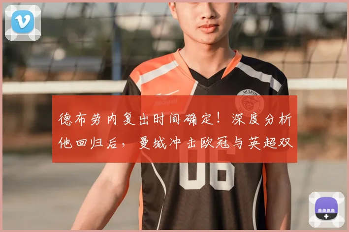 德布劳内复出时间确定！深度分析他回归后，曼城冲击欧冠与英超双冠的关键影响