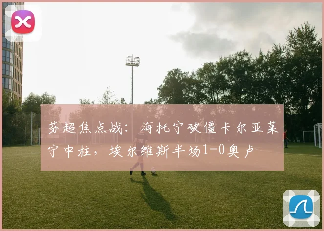 芬超焦点战：海托宁破僵卡尔亚莱宁中柱，埃尔维斯半场1-0奥卢