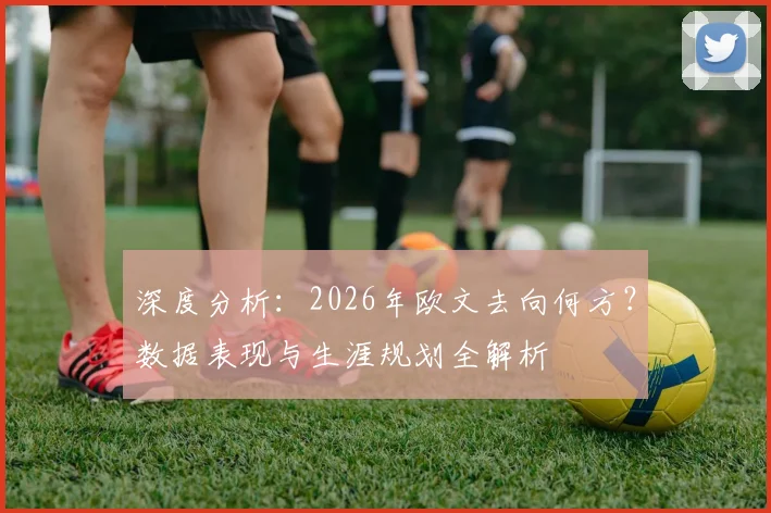 深度分析：2026年欧文去向何方？数据表现与生涯规划全解析